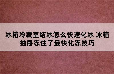 冰箱冷藏室结冰怎么快速化冰 冰箱抽屉冻住了最快化冻技巧